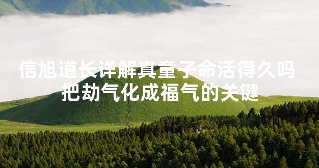 信旭道长详解真童子命活得久吗 把劫气化成福气的关键